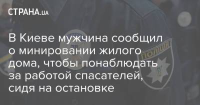В Киеве мужчина сообщил о минировании жилого дома, чтобы понаблюдать за работой спасателей, сидя на остановке