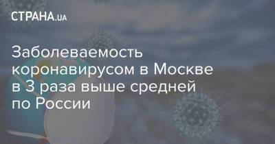 Заболеваемость коронавирусом в Москве в 3 раза выше средней по России