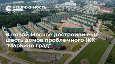 В новой Москве достроили еще шесть домов проблемного ЖК "Марьино град"
