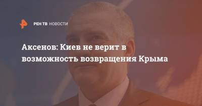 Аксенов: Киев не верит в возможность возвращения Крыма