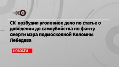 СК возбудил уголовное дело по статье о доведении до самоубийства по факту смерти мэра подмосковной Коломны Лебедева
