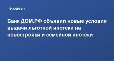 Банк ДОМ.РФ объявил новые условия выдачи льготной ипотеки на новостройки и семейной ипотеки