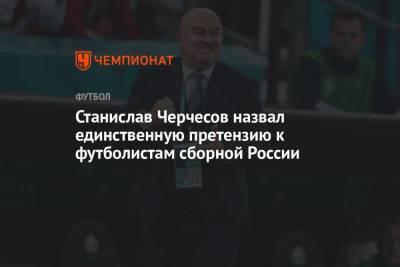 Станислав Черчесов назвал единственную претензию к футболистам сборной России