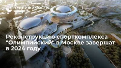 Реконструкцию спорткомплекса "Олимпийский" в Москве завершат в 2024 году