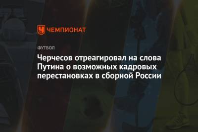 Черчесов отреагировал на слова Путина о возможных кадровых перестановках в сборной России