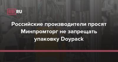 Российские производители просят Минпромторг не запрещать упаковку Doypack - rb.ru - Россия