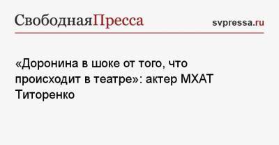 «Доронина в шоке от того, что происходит в театре»: актер МХАТ Титоренко