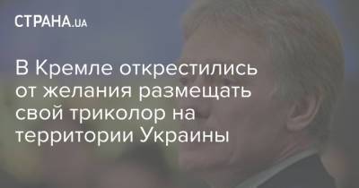 В Кремле открестились от желания размещать свой триколор на территории Украины