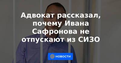 Адвокат рассказал, почему Ивана Сафронова не отпускают из СИЗО