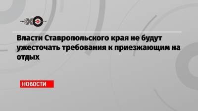 Власти Ставропольского края не будут ужесточать требования к приезжающим на отдых