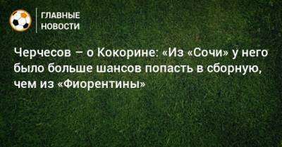 Черчесов – о Кокорине: «Из «Сочи» у него было больше шансов попасть в сборную, чем из «Фиорентины»