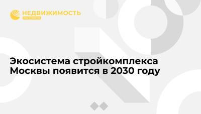 Экосистема стройкомплекса Москвы появится в 2030 году