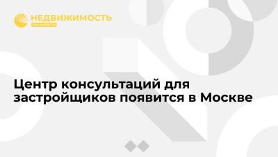 Центр консультаций для застройщиков появится в Москве