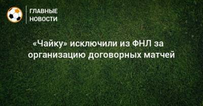 ⚡ «Чайку» исключили из ФНЛ за организацию договорных матчей - bombardir.ru