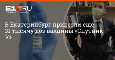В Екатеринбург привезли еще 31 тысячу доз вакцины «Спутник V»