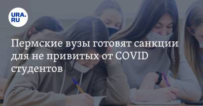 Пермские вузы готовят санкции для не привитых от COVID студентов