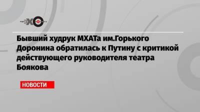 Бывший худрук МХАТа им.Горького Доронина обратилась к Путину с критикой действующего руководителя театра Боякова