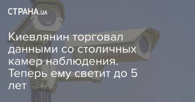 Киевлянин торговал данными со столичных камер наблюдения. Теперь ему светит до 5 лет