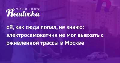 «Я, как сюда попал, не знаю»: электросамокатчик не мог выехать с оживленной трассы в Москве