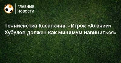 Теннисистка Касаткина: «Игрок «Алании» Хубулов должен как минимум извиниться»