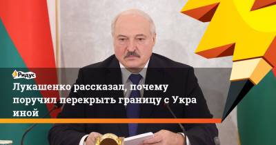 Лукашенко рассказал, почему поручил перекрыть границу сУкраиной
