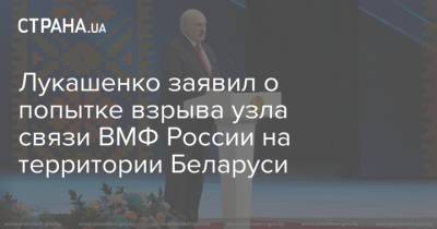 Лукашенко заявил о попытке взрыва узла связи ВМФ России на территории Беларуси
