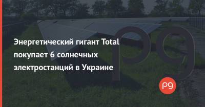 Энергетический гигант Total покупает 6 солнечных электростанций в Украине