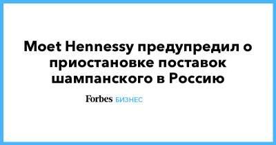 Moet Hennessy предупредил о приостановке поставок шампанского в Россию - forbes.ru - Россия