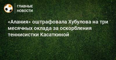 «Алания» оштрафовала Хубулова на три месячных оклада за оскорбления теннисистки Касаткиной