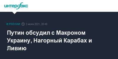Путин обсудил с Макроном Украину, Нагорный Карабах и Ливию