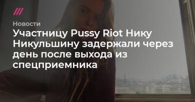Участницу Pussy Riot Нику Никульшину задержали через день после выхода из спецприемника