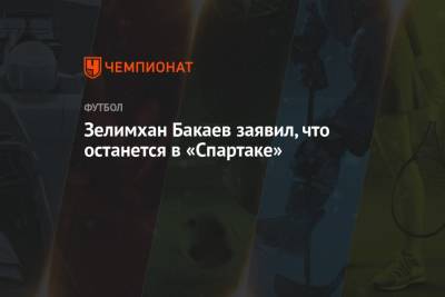 Зелимхан Бакаев заявил, что останется в «Спартаке»