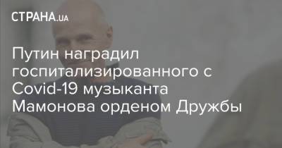 Путин наградил госпитализированного с Covid-19 музыканта Мамонова орденом Дружбы