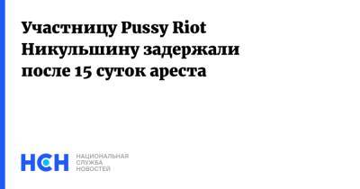 Участницу Pussy Riot Никульшину задержали после 15 суток ареста