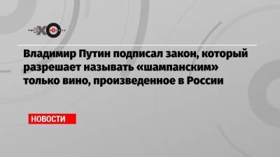 Владимир Путин подписал закон, который разрешает называть «шампанским» только вино, произведенное в России