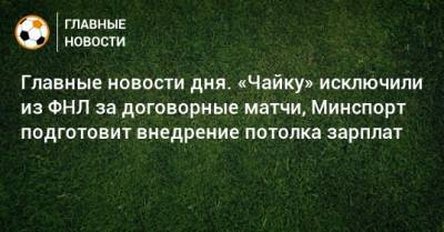 Главные новости дня. «Чайку» исключили из ФНЛ за договорные матчи, Минспорт подготовит внедрение потолка зарплат