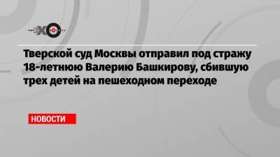 Тверской суд Москвы отправил под стражу 18-летнюю Валерию Башкирову, сбившую трех детей на пешеходном переходе
