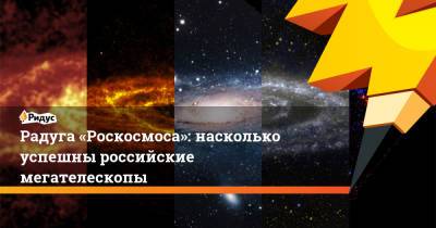 Радуга «Роскосмоса»: насколько успешны российские мегателескопы