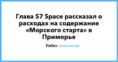 Евгений Елин - Глава S7 Space рассказал о расходах на содержание «Морского старта» в Приморье - forbes.ru - Приморье край