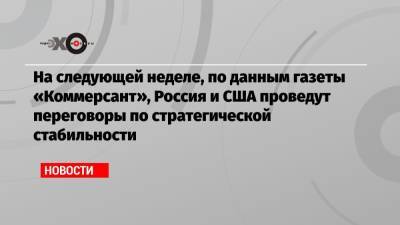 На следующей неделе, по данным газеты «Коммерсант», Россия и США проведут переговоры по стратегической стабильности