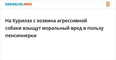 На Курилах с хозяина агрессивной собаки взыщут моральный вред в пользу пенсионерки