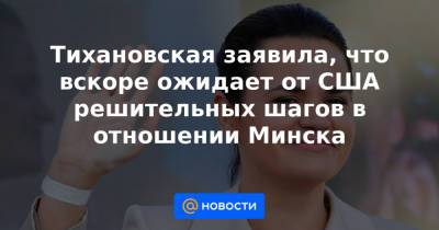 Тихановская заявила, что вскоре ожидает от США решительных шагов в отношении Минска