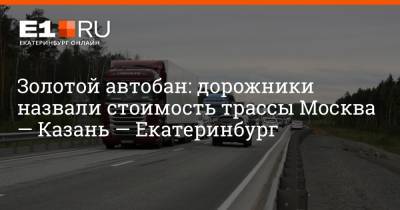 Золотой автобан: дорожники назвали стоимость трассы Москва — Казань — Екатеринбург