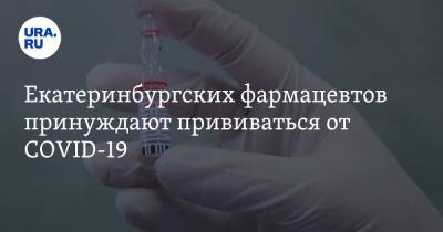 Екатеринбургских фармацевтов принуждают прививаться от COVID-19