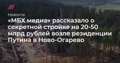 «МБХ медиа» рассказало о секретной стройке на 20-50 млрд рублей возле резиденции Путина в Ново-Огарево