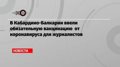 В Кабардино-Балкарии ввели обязательную вакцинацию от коронавируса для журналистов