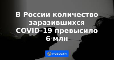 В России количество заразившихся COVID-19 превысило 6 млн