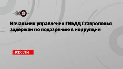 Начальник управления ГИБДД Ставрополья задержан по подозрению в коррупции