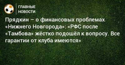 Прядкин – о финансовых проблемах «Нижнего Новгорода»: «РФС после «Тамбова» жeстко подошeл к вопросу. Все гарантии от клуба имеются»