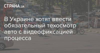 В Украине хотят ввести обязательный техосмотр авто с видеофиксацией процесса